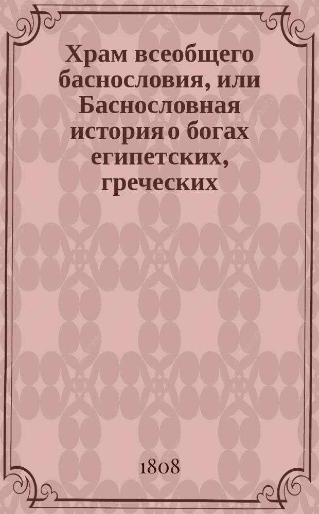 Храм всеобщего баснословия, или Баснословная история о богах египетских, греческих, латинских, и других народов : Содержащая в себе: 1) изображение каждого бога, род, дела, различные названия, вещи, посвященные каждому, жертвоприношения, обряды их, празднества и проч. 2) смысл каждой басни. Ч. 3