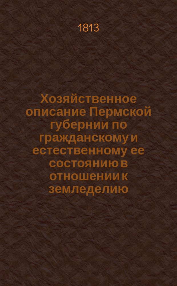 Хозяйственное описание Пермской губернии по гражданскому и естественному ее состоянию в отношении к земледелию, многочисленным рудным заводам, промышленности и домоводству, сочиненное по начертанию Императорского Вольного экономического общества высочайше одобренному и тщанием и иждивением оного Общества изданное : Ч. 1-3. Ч. 2