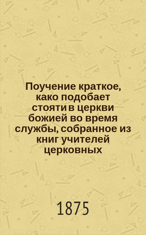 Поучение краткое, како подобает стояти в церкви божией во время службы, собранное из книг учителей церковных