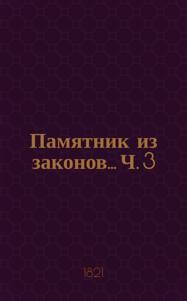 Памятник из законов... Ч. 3 : ... руководствующий к познанию приказного обряда, собранный по азбучному порядку трудами надворного советника Федора Правикова
