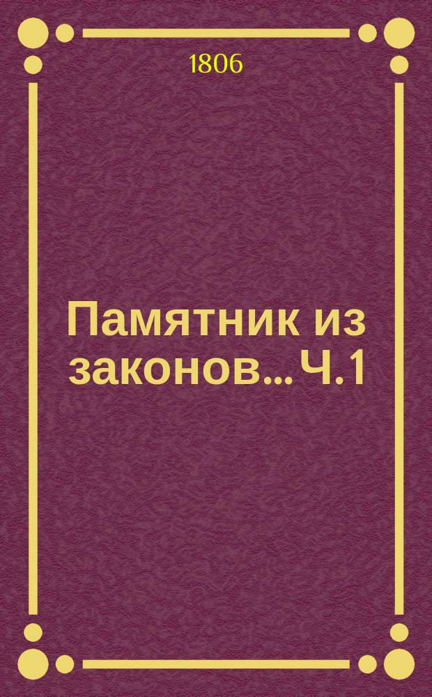 Памятник из законов... Ч. 1 : ... руководствующий к познанию приказного обряда, собранный по азбучному порядку трудами надворного советника Федора Правикова