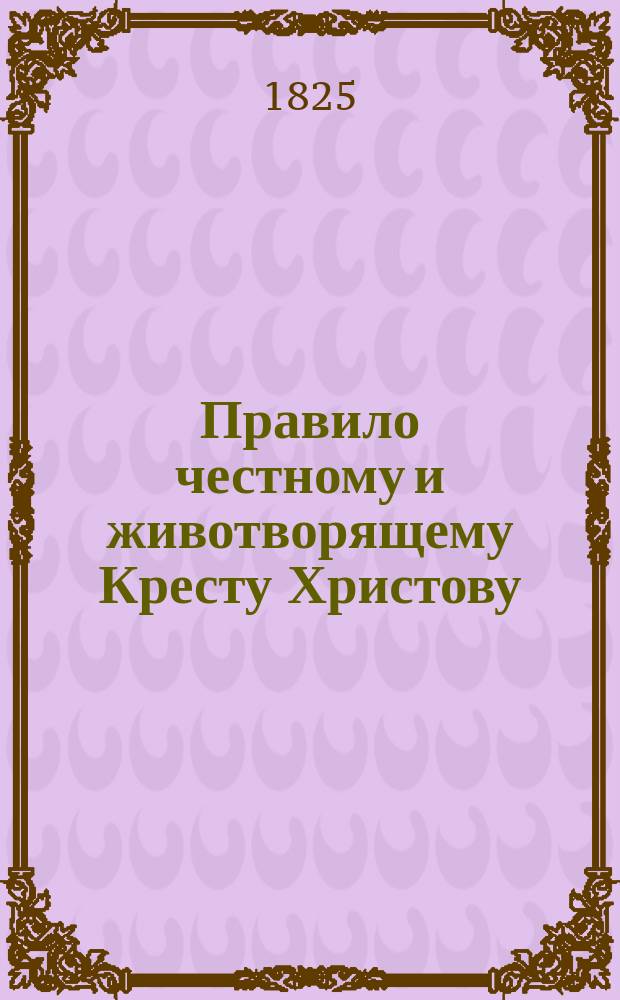 Правило честному и животворящему Кресту Христову : 1 кн., перепечатанная для лишенных зрения в Новгородской губернии, в Валдайском уезде трудами девицы Анны Измайловой