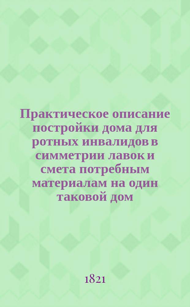 Практическое описание постройки дома для ротных инвалидов в симметрии лавок и смета потребным материалам на один таковой дом