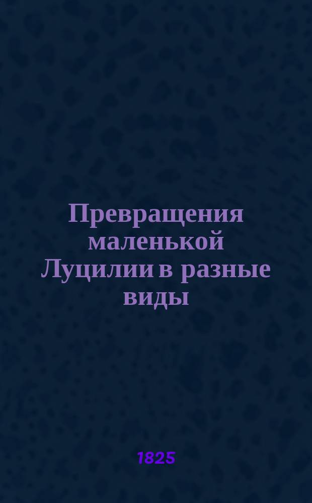 Превращения маленькой Луцилии в разные виды : Приятный и полезный подарок детям на новый 1825 год