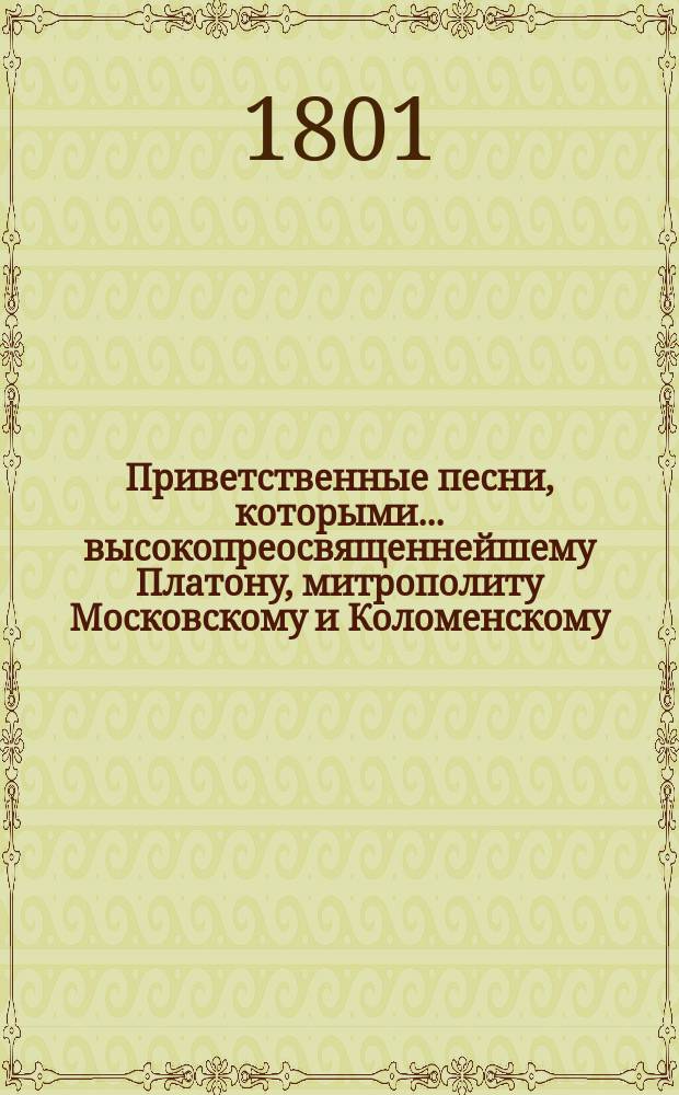 Приветственные песни, которыми... высокопреосвященнейшему Платону, митрополиту Московскому и Коломенскому... в день тезоименитства его высокопреосвященства, Лаврская семинария изъявляет свое сыновнее усердие и благодарность 1800 года, ноября 18 дня