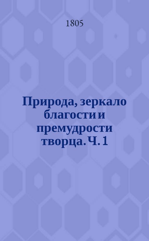 Природа, зеркало благости и премудрости творца. Ч. 1