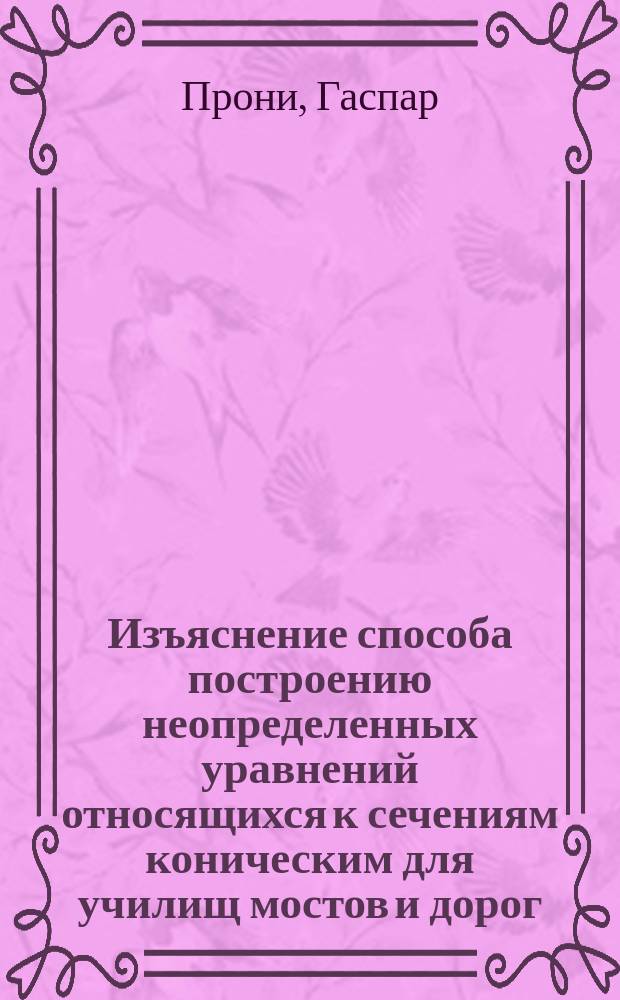 Изъяснение способа построению неопределенных уравнений относящихся к сечениям коническим для училищ мостов и дорог, сочиненное господином Прони, инженером мостов и дорог