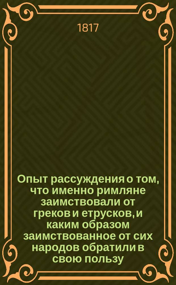 Опыт рассуждения о том, что именно римляне заимствовали от греков и етрусков, и каким образом заимствованное от сих народов обратили в свою пользу