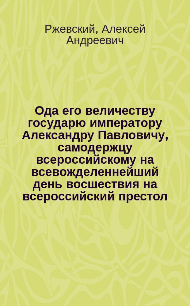 Ода его величеству государю императору Александру Павловичу, самодержцу всероссийскому на всевожделеннейший день восшествия на всероссийский престол