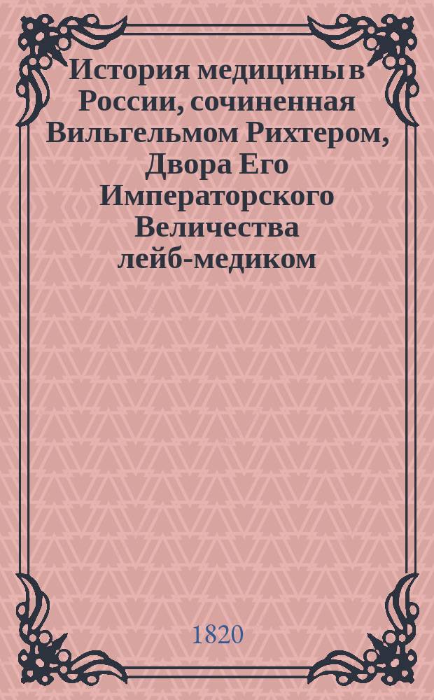 История медицины в России, сочиненная Вильгельмом Рихтером, Двора Его Императорского Величества лейб-медиком, действительным статским советником и орденов: Св. Владимира третьей степени и Св. Анны второго класса кавалером, Заслуженным профессором [и др.] : ч. 1-3. Ч. 3