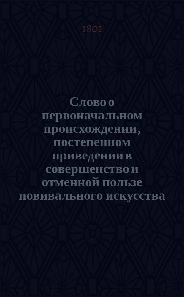 Слово о первоначальном происхождении, постепенном приведении в совершенство и отменной пользе повивального искусства : По случаю торжественного открытия при Московском воспитательном доме новоучрежденного Повивального института, говоренное директором сего Института, определенным при повивальном искусстве доктором шестого класса, и Московского университета п. о. профессором Вильгельмом Рихтером, января 1 дня, 1801 года