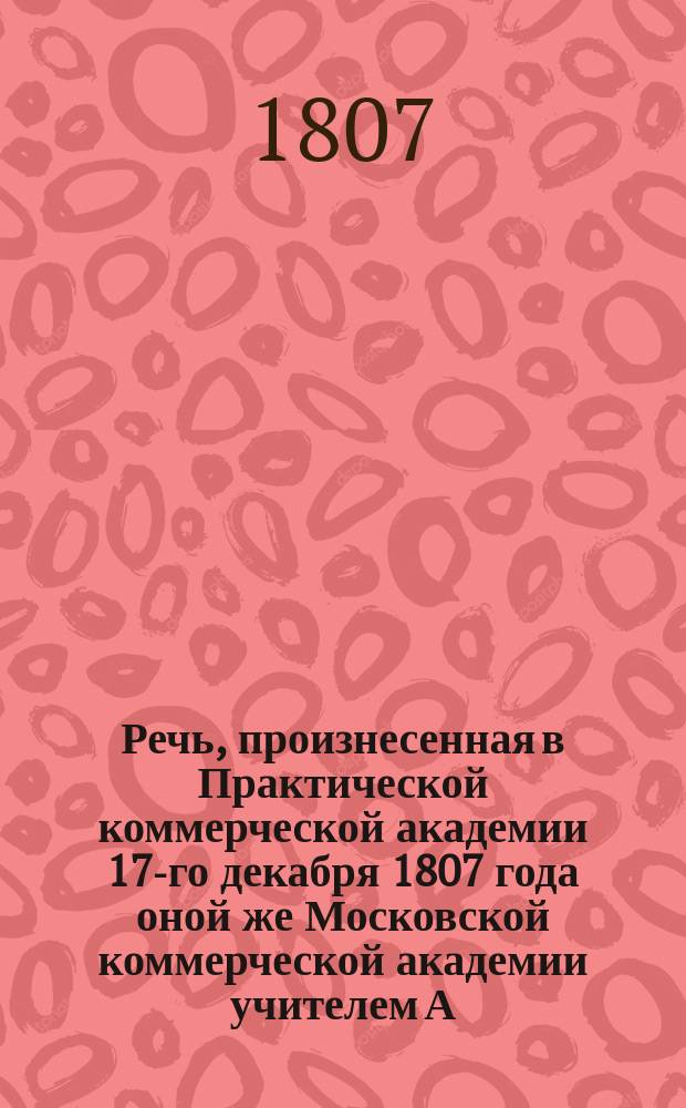 Речь, произнесенная в Практической коммерческой академии 17-го декабря 1807 года оной же Московской коммерческой академии учителем А.Л. Руифтеком