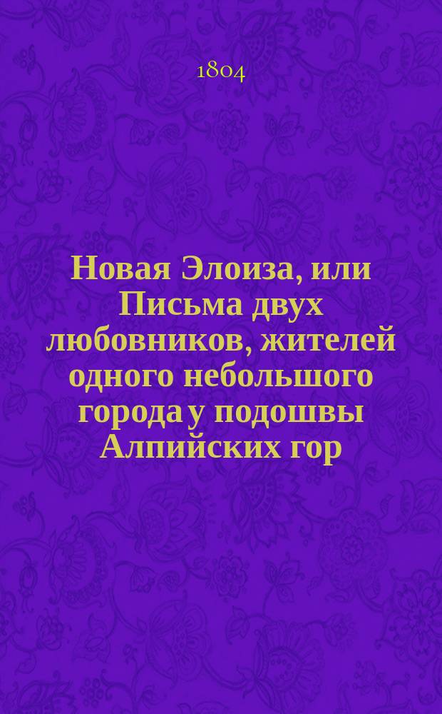 Новая Элоиза, или Письма двух любовников, жителей одного небольшого города у подошвы Алпийских гор, собранные и изданные Ж.Ж. Руссо. Ч. 1