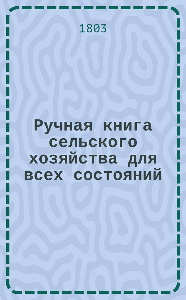 Ручная книга сельского хозяйства для всех состояний : В 8 ч. [Ч. 3 : [Содержащая продолжение огородного земледелия и начало садоводства]