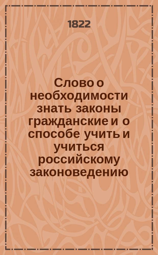 Слово о необходимости знать законы гражданские и о способе учить и учиться российскому законоведению, в торжественном годовом собрании Императорского Московского университета июля 6-го дня 1820 года произнесенное ординарным профессором прав гражданского и уголовного в Российской империи, действительным статским советником и кавалером Николаем Сандуновым