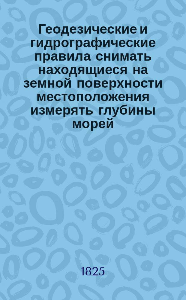 Геодезические и гидрографические правила снимать находящиеся на земной поверхности местоположения измерять глубины морей, заливов и рек, и все оное означать на морских картах