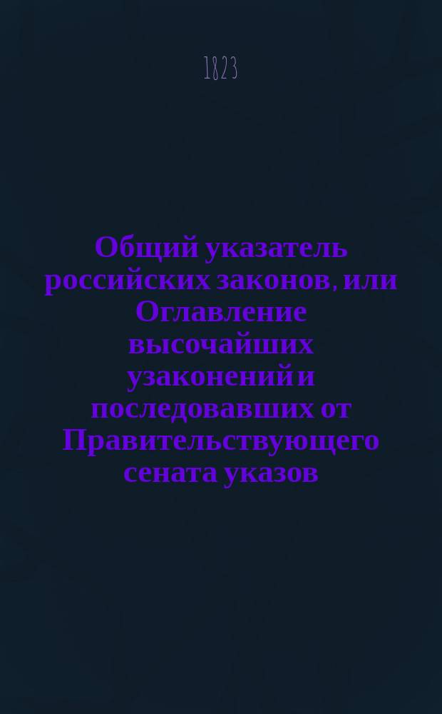 Общий указатель российских законов, или Оглавление высочайших узаконений и последовавших от Правительствующего сената указов, с показанием где оные напечатаны : Отд-ние [1]-2. [Отд-ние 1]