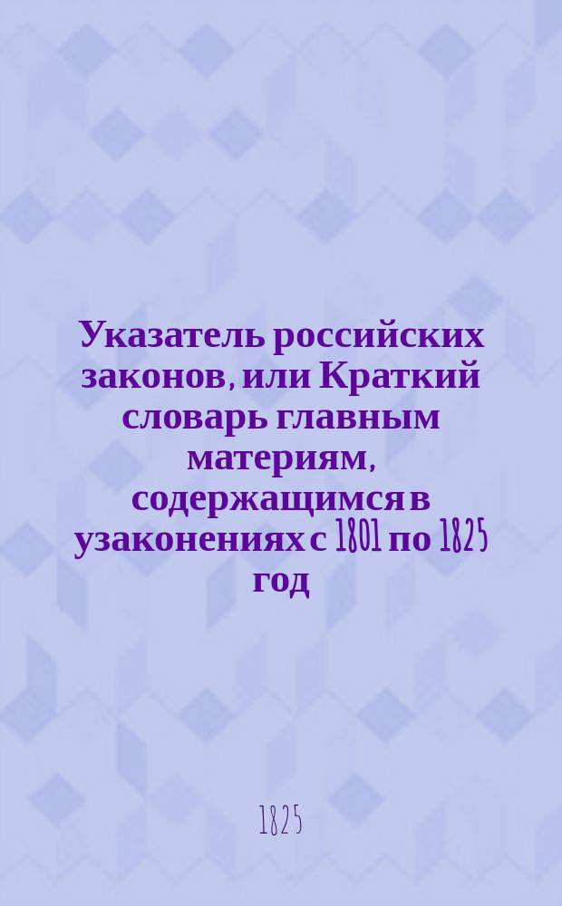 Указатель российских законов, или Краткий словарь главным материям, содержащимся в узаконениях с 1801 по 1825 год