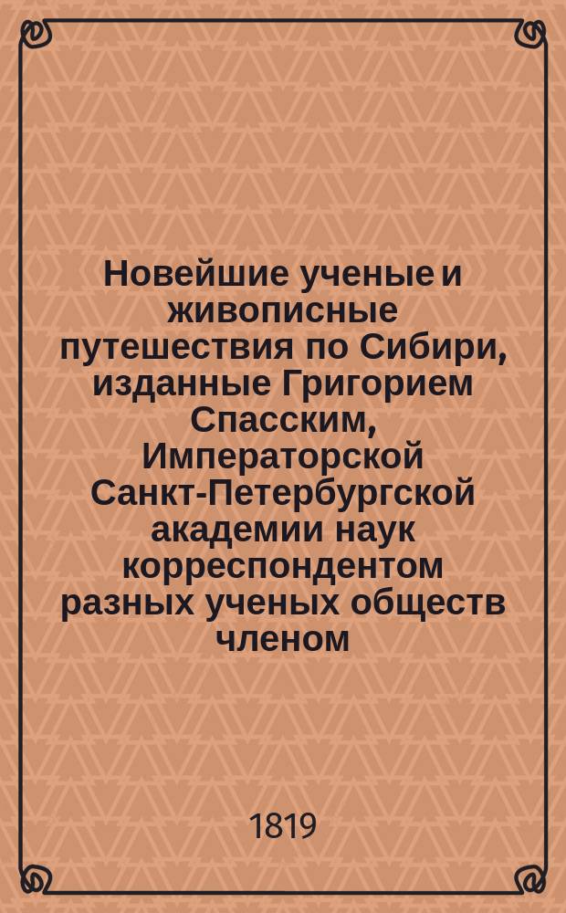 Новейшие ученые и живописные путешествия по Сибири, изданные Григорием Спасским, Императорской Санкт-Петербургской академии наук корреспондентом разных ученых обществ членом : Ч. 1-2