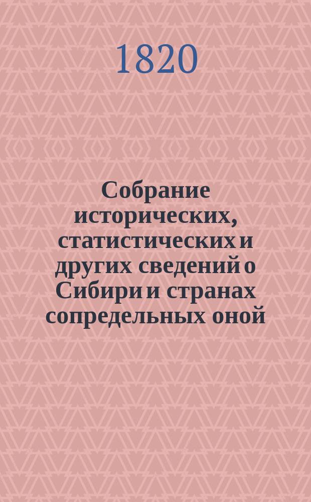 Собрание исторических, статистических и других сведений о Сибири и странах сопредельных оной, изданное Григорием Спасским императорской Академии наук корреспондентом; обществ: императорского Московского испытателей природы и Санкт-Петербургского любителей наук, словесности и художеств членом.. : Ч. 1-[4]. [Ч. 3]