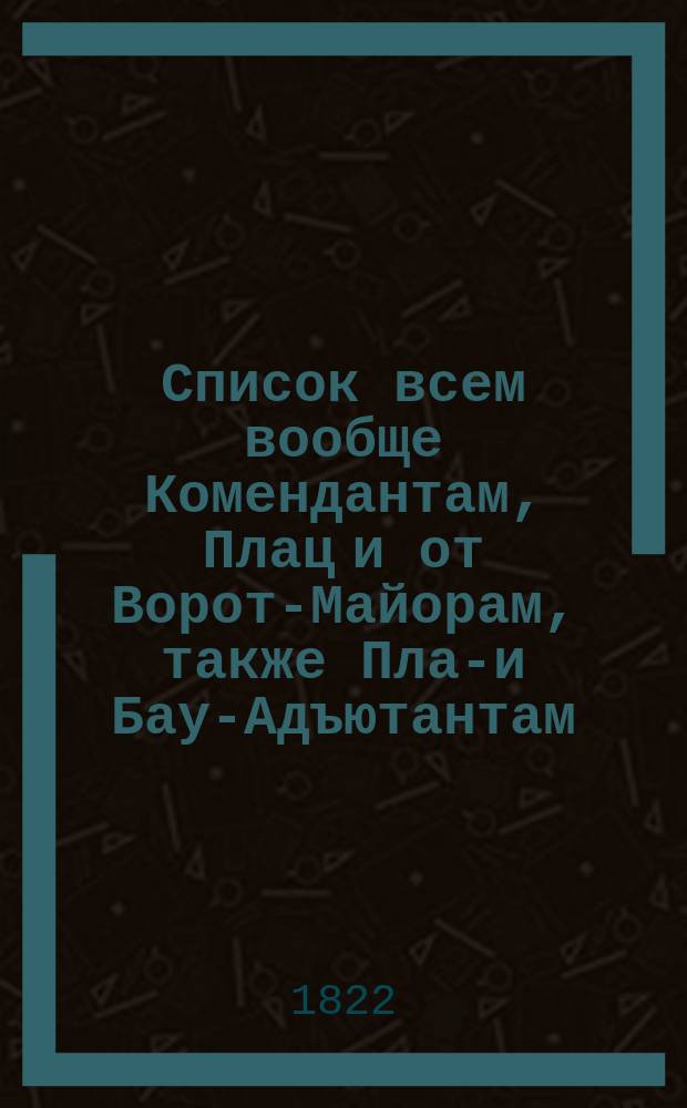 Список всем вообще Комендантам, Плац и от Ворот-Майорам, также Плац- и Бау-Адъютантам