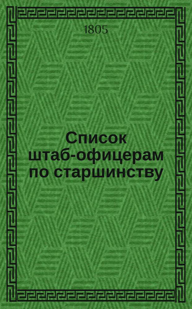 Список штаб-офицерам по старшинству : По 9-е нояб. 1805 г.