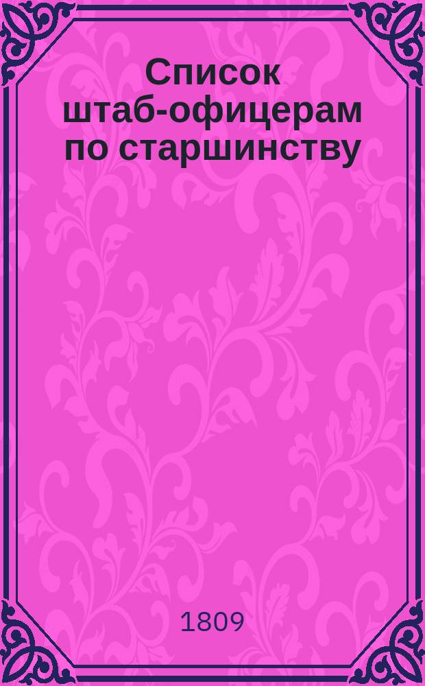 Список штаб-офицерам по старшинству : По 6 марта 1809 г.