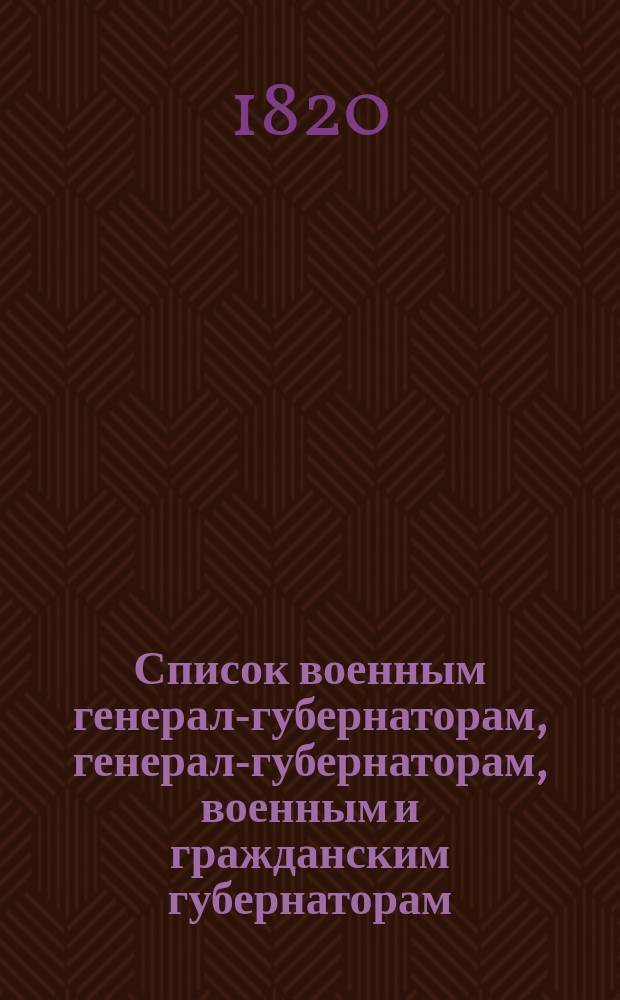 Список военным генерал-губернаторам, генерал-губернаторам, военным и гражданским губернаторам, градоначальникам, войсковым атаманам, губернским предводителям, вице-губернаторам и председателям палат и о сроках дворянским выборам...