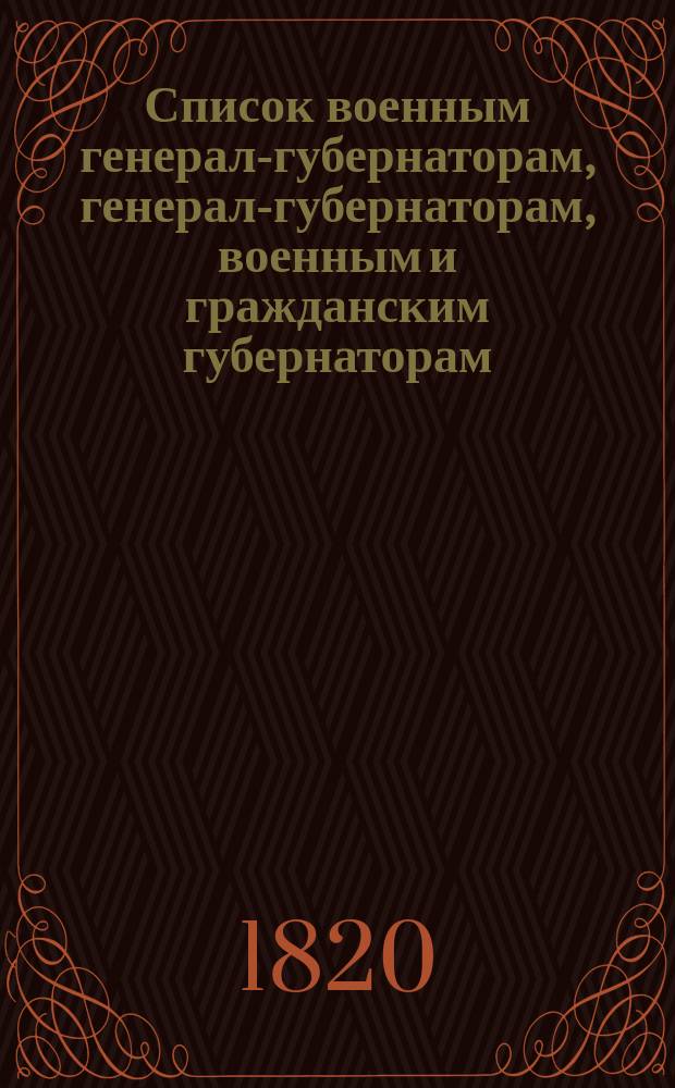 Список военным генерал-губернаторам, генерал-губернаторам, военным и гражданским губернаторам, градоначальникам, войсковым атаманам, губернским предводителям, вице-губернаторам и председателям палат и о сроках дворянским выборам... ... 1820 года