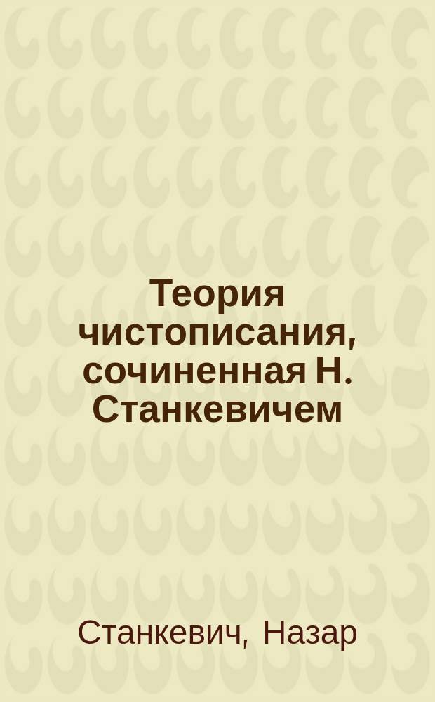 Теория чистописания, сочиненная Н. Станкевичем : С приложением 13 таблиц