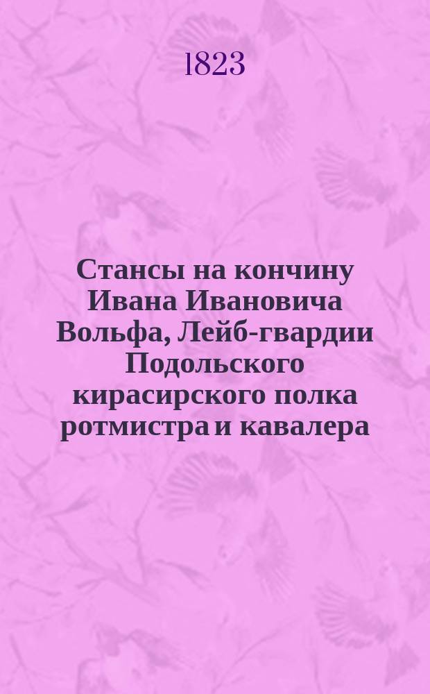 Стансы на кончину Ивана Ивановича Вольфа, Лейб-гвардии Подольского кирасирского полка ротмистра и кавалера, последовавшую 1823 года января 12 дня, в Москве