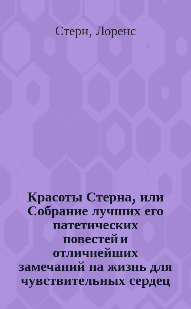 Красоты Стерна, или Собрание лучших его патетических повестей и отличнейших замечаний на жизнь для чувствительных сердец : Пер. с англ. : С портр. сочинителя на обл.