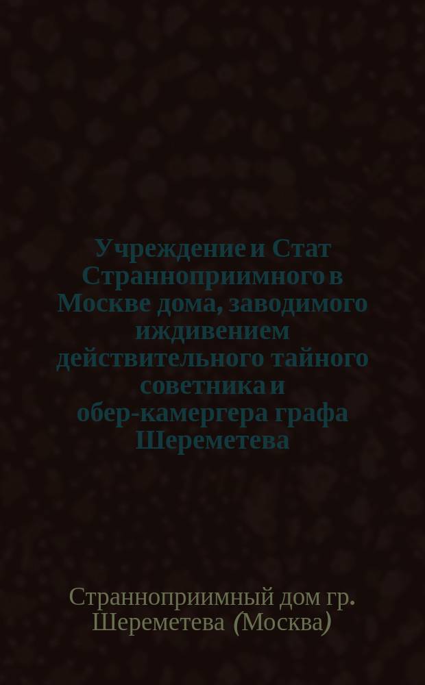 Учреждение и Стат Странноприимного в Москве дома, заводимого иждивением действительного тайного советника и обер-камергера графа Шереметева : С прил.
