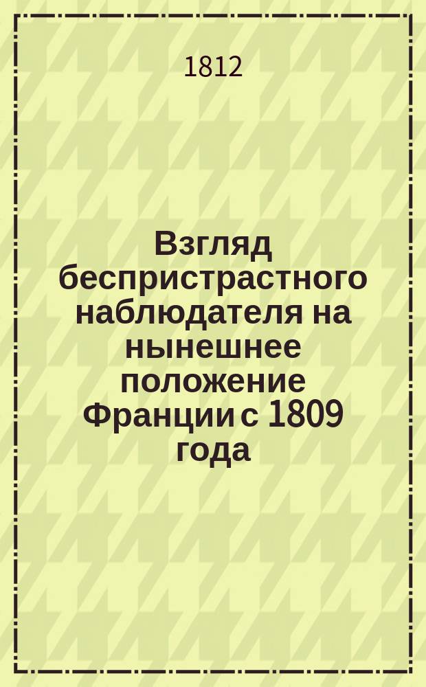 Взгляд беспристрастного наблюдателя на нынешнее положение Франции с 1809 года : Соч., заимствованное из записок Карла Стуарта, члена Великобританского парламента, бывшего резидентом во Франции и задержанного в оной по открытии войны