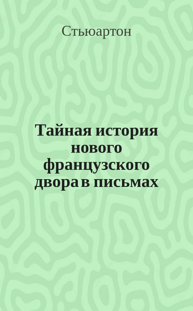 Тайная история нового французского двора в письмах : Ч. 1-2