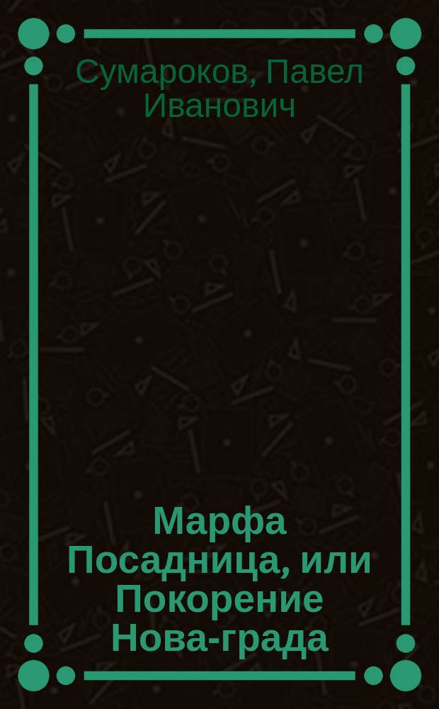 Марфа Посадница, или Покорение Нова-града : Драма в 3 д. Павла Сумарокова