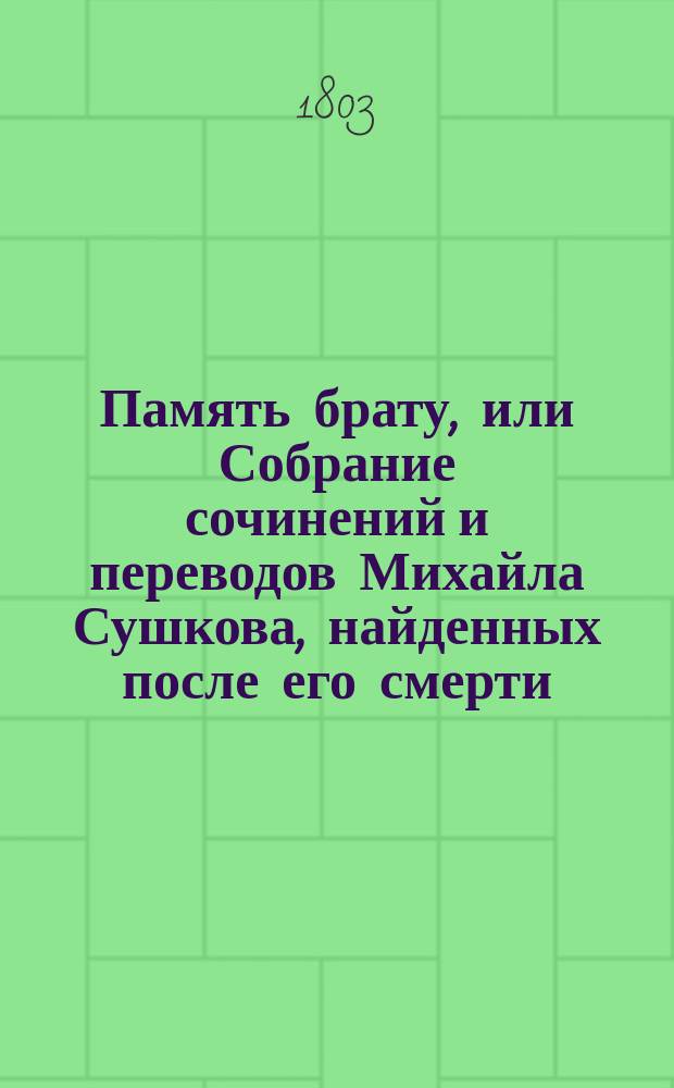 Память брату, или Собрание сочинений и переводов Михайла Сушкова, найденных после его смерти