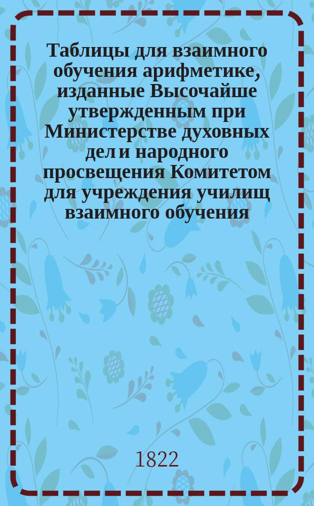 Таблицы для взаимного обучения арифметике, изданные Высочайше утвержденным при Министерстве духовных дел и народного просвещения Комитетом для учреждения училищ взаимного обучения