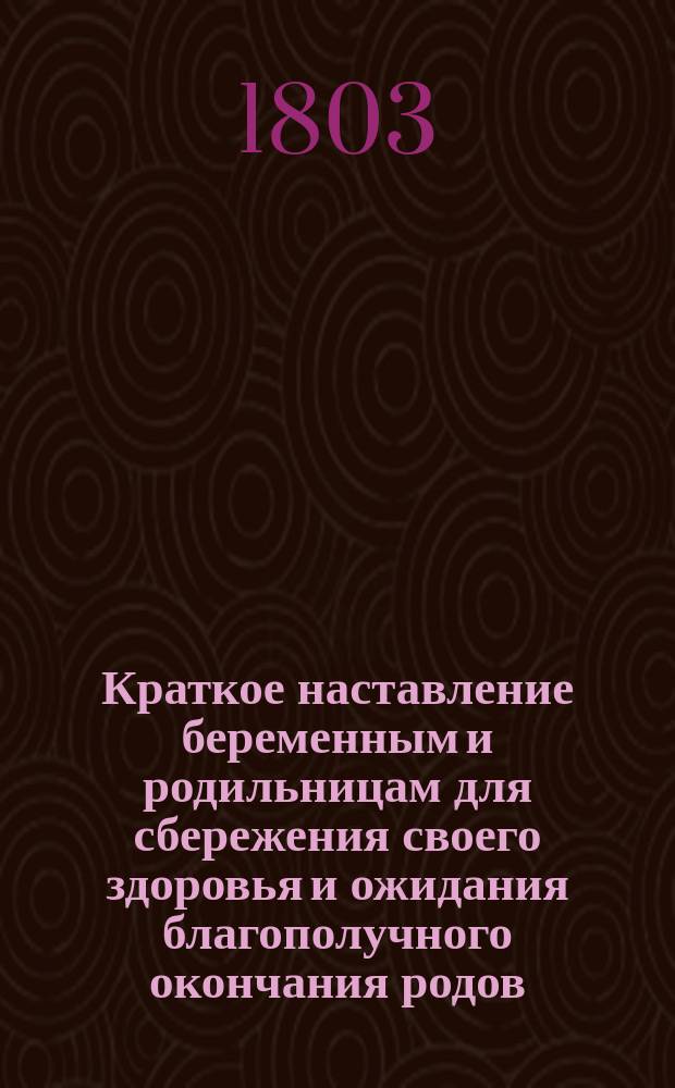 Краткое наставление беременным и родильницам для сбережения своего здоровья и ожидания благополучного окончания родов, предложенное Императорского Московского воспитательного дома акушером... и медицины доктором Богданом Танненбергом