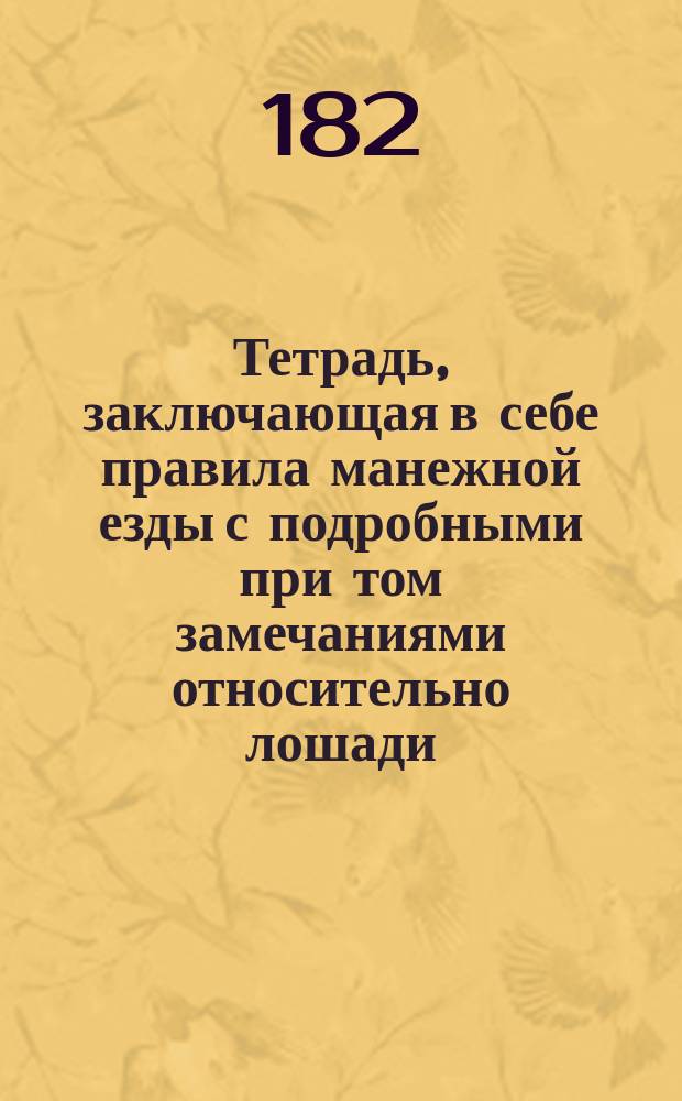 Тетрадь, заключающая в себе правила манежной езды с подробными при том замечаниями относительно лошади, ездока и употребляемых в манеже орудий