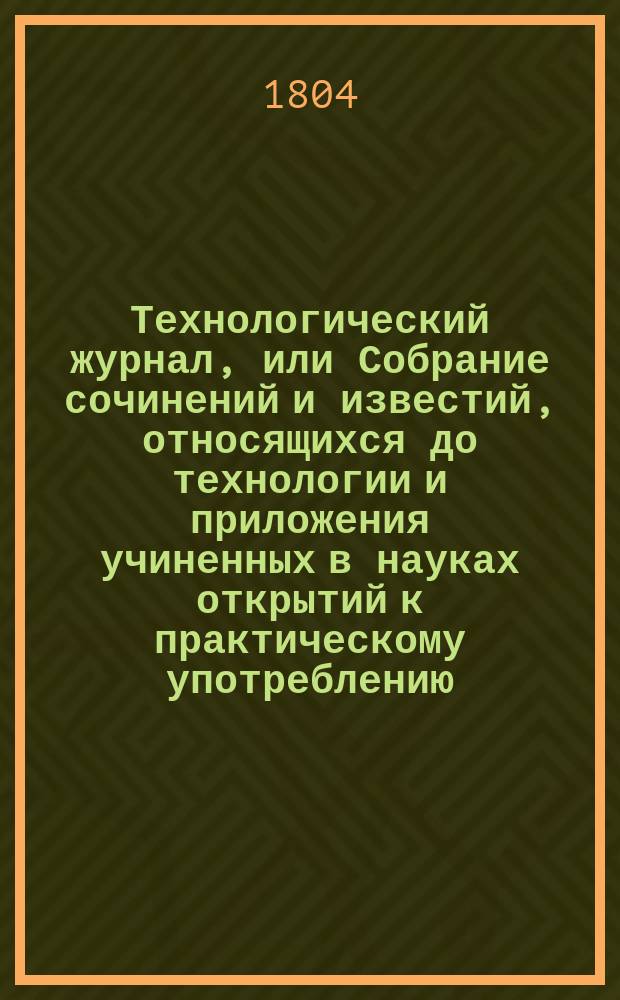 Технологический журнал, или Собрание сочинений и известий, относящихся до технологии и приложения учиненных в науках открытий к практическому употреблению, издаваемое Академией наук