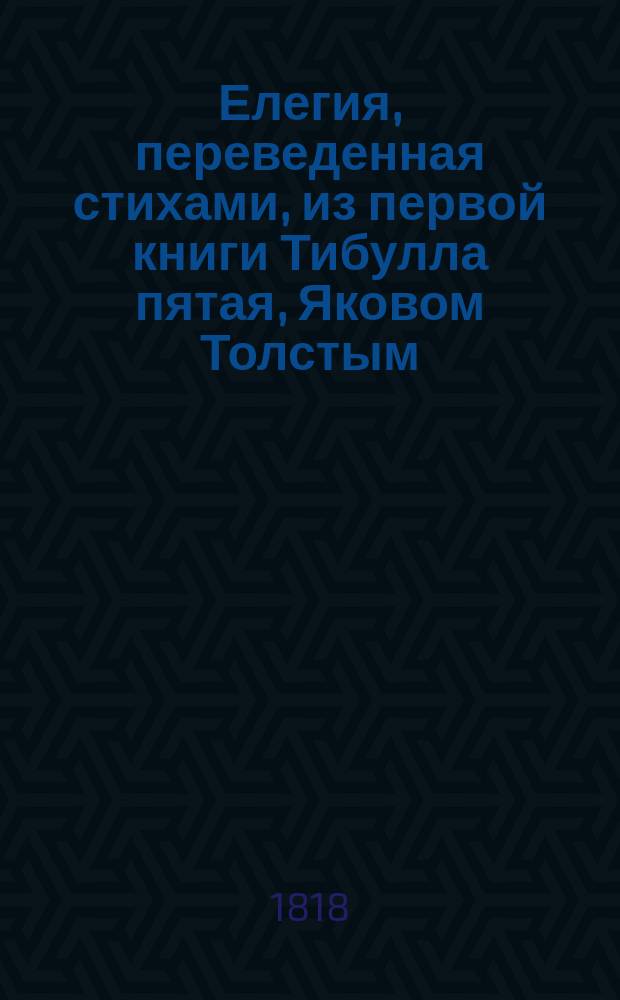 Елегия, переведенная стихами, из первой книги Тибулла пятая, Яковом Толстым