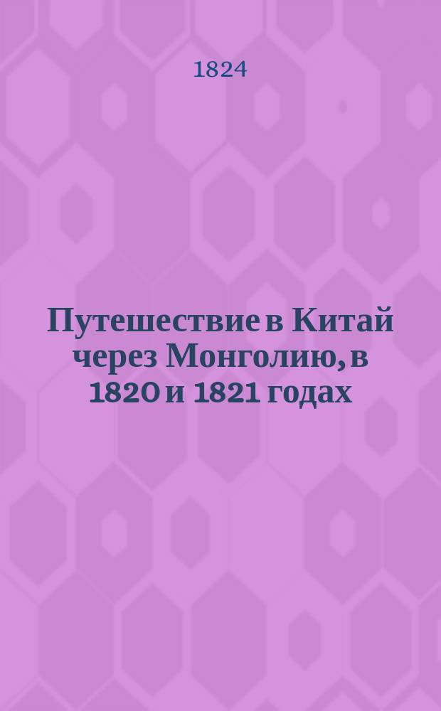 Путешествие в Китай через Монголию, в 1820 и 1821 годах : Печатано по высочайшему повелению, иждивением казны. Ч. 1-3. Ч. 1 : Переезд до Пекина