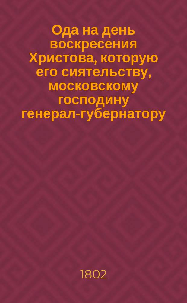 Ода на день воскресения Христова, которую его сиятельству, московскому господину генерал-губернатору, фельдмаршалу и кавалеру, графу Ивану Петровичу Салтыкову, усерднейше подносит провинц. секр. Иван Тодорский. Апреля 13 дня 1802 года в Москве