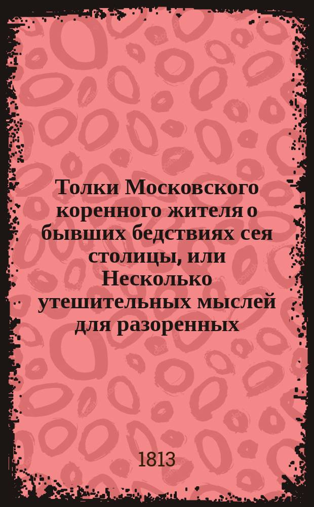 Толки Московского коренного жителя о бывших бедствиях сея столицы, или Несколько утешительных мыслей для разоренных
