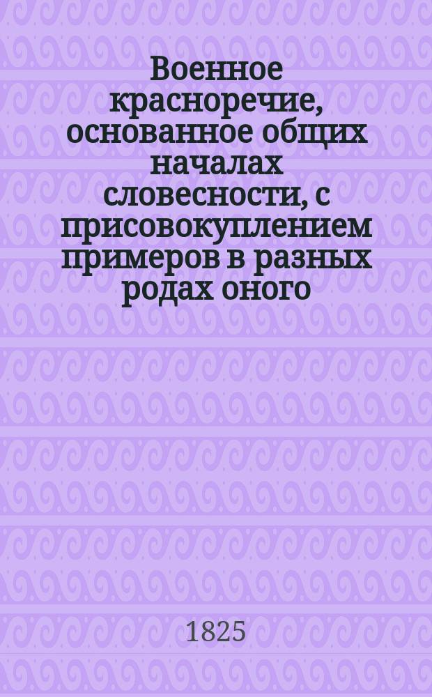 Военное красноречие, основанное общих началах словесности, с присовокуплением примеров в разных родах оного