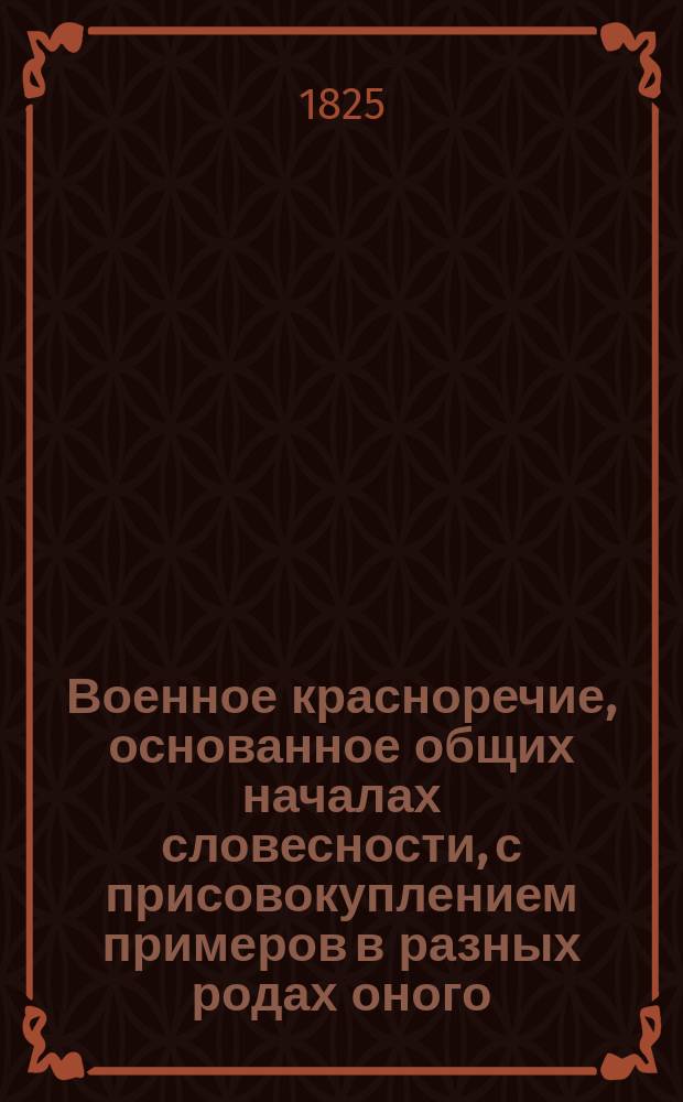 Военное красноречие, основанное общих началах словесности, с присовокуплением примеров в разных родах оного. [Ч. 1 : Содержащая общие начала словесности]