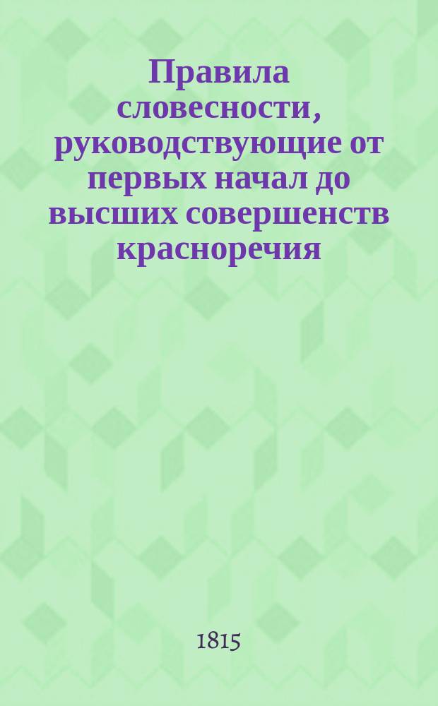 Правила словесности, руководствующие от первых начал до высших совершенств красноречия : В 4 ч. Ч. 1 : Содержащая низшие основания оного
