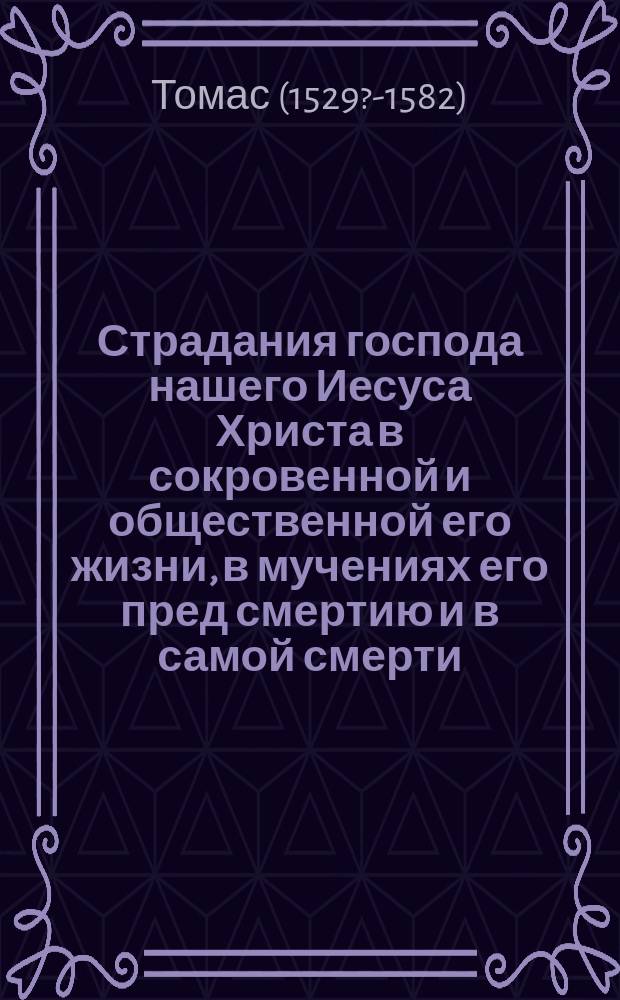 Страдания господа нашего Иесуса Христа в сокровенной и общественной его жизни, в мучениях его пред смертию и в самой смерти, т. е. от самого его воплощения до предания духа на кресте : Пер. с фр. яз. Т. 1-2
