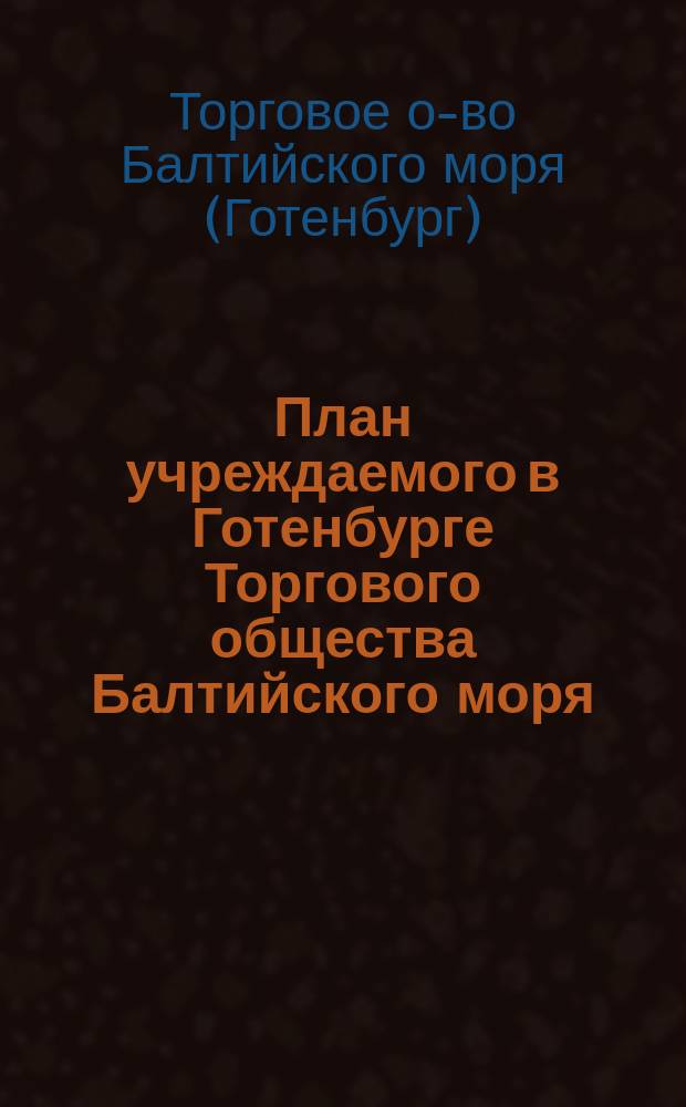 План учреждаемого в Готенбурге Торгового общества Балтийского моря : С прил